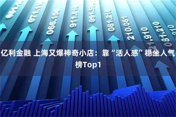亿利金融 上海又爆神奇小店：靠“活人感”稳坐人气榜Top1