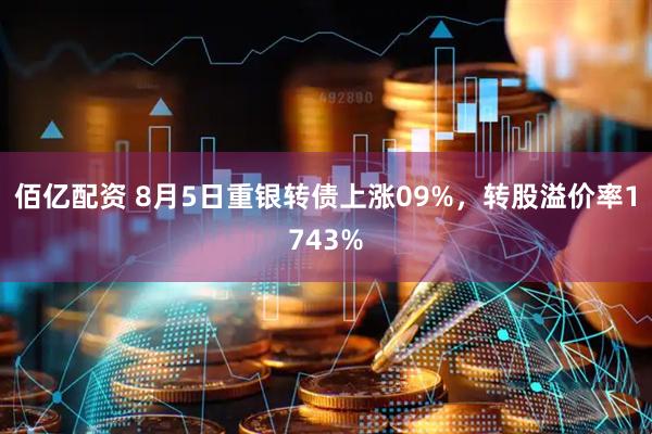 佰亿配资 8月5日重银转债上涨09%，转股溢价率1743%