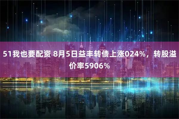 51我也要配资 8月5日益丰转债上涨024%，转股溢价率5906%