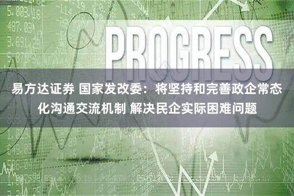 易方达证券 国家发改委：将坚持和完善政企常态化沟通交流机制 解决民企实际困难问题