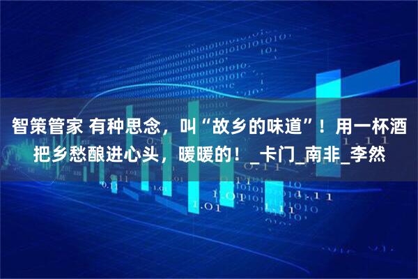 智策管家 有种思念，叫“故乡的味道”！用一杯酒把乡愁酿进心头，暖暖的！_卡门_南非_李然