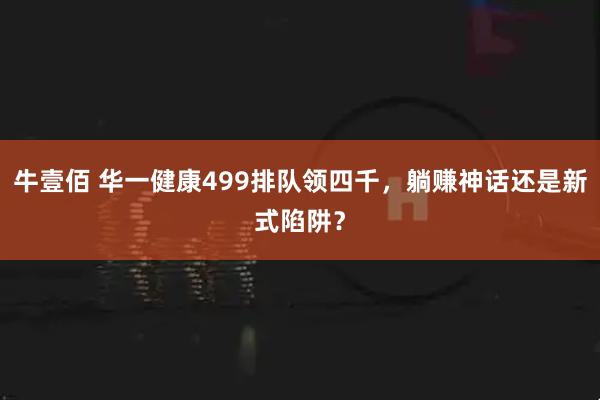 牛壹佰 华一健康499排队领四千，躺赚神话还是新式陷阱？