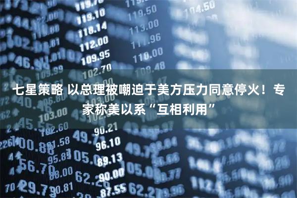 七星策略 以总理被嘲迫于美方压力同意停火！专家称美以系“互相利用”