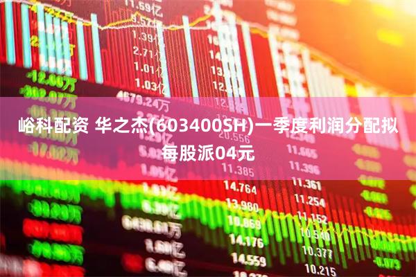 峪科配资 华之杰(603400SH)一季度利润分配拟每股派04元