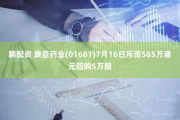 鹏配资 康臣药业(01681)7月16日斥资585万港元回购5万股